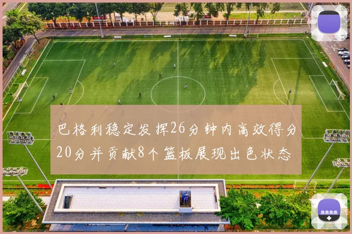 巴格利稳定发挥26分钟内高效得分20分并贡献8个篮板展现出色状态